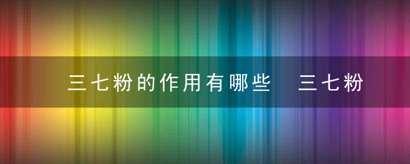 三七粉的作用有哪些 三七粉食用有哪些禁忌